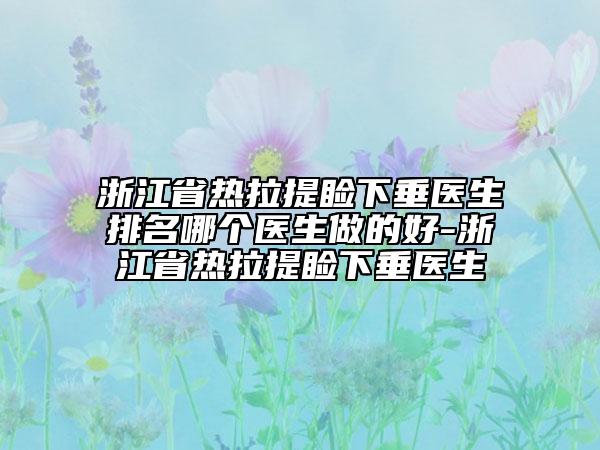 浙江省熱拉提瞼下垂醫(yī)生排名哪個醫(yī)生做的好-浙江省熱拉提瞼下垂醫(yī)生