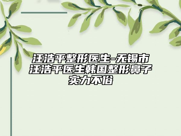 汪浩平整形醫(yī)生-無錫市汪浩平醫(yī)生韓國整形鼻子實力不俗