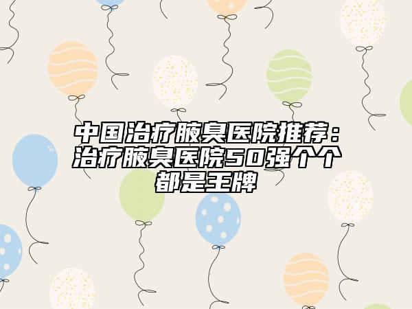 中國治療腋臭醫(yī)院推薦：治療腋臭醫(yī)院50強(qiáng)個(gè)個(gè)都是王牌