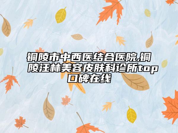銅陵市中西醫(yī)結(jié)合醫(yī)院,銅陵汪林美容皮膚科診所top口碑在線