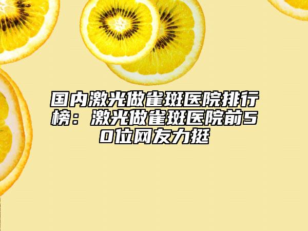 國內(nèi)激光做雀斑醫(yī)院排行榜：激光做雀斑醫(yī)院前50位網(wǎng)友力挺