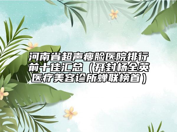 河南省超聲瘦臉醫(yī)院排行前十佳匯總（開(kāi)封楊全英醫(yī)療美容診所蟬聯(lián)榜首）