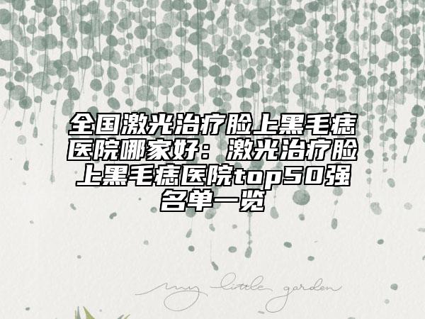 全國激光治療臉上黑毛痣醫(yī)院哪家好：激光治療臉上黑毛痣醫(yī)院top50強名單一覽