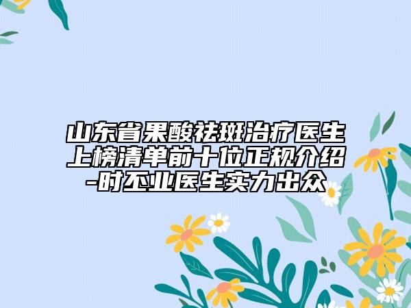 山東省果酸祛斑治療醫(yī)生上榜清單前十位正規(guī)介紹-時丕業(yè)醫(yī)生實力出眾