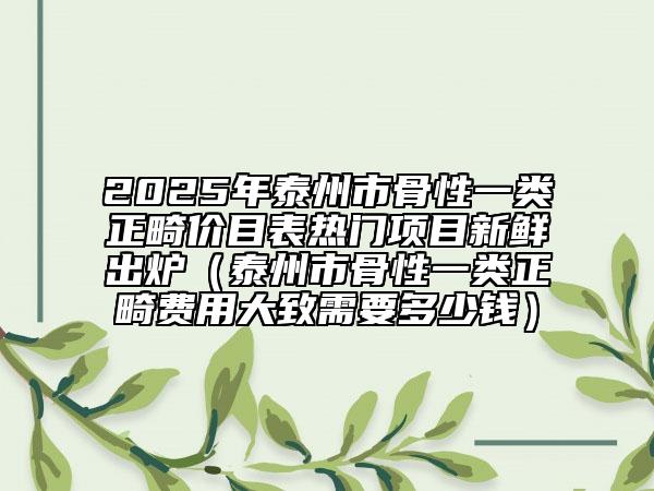 2025年泰州市骨性一類正畸價(jià)目表熱門(mén)項(xiàng)目新鮮出爐（泰州市骨性一類正畸費(fèi)用大致需要多少錢(qián)）
