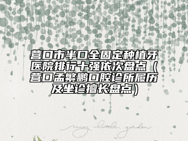 營(yíng)口市半口全固定種植牙醫(yī)院排行十強(qiáng)依次盤(pán)點(diǎn)（營(yíng)口孟繁鵬口腔診所履歷及坐診擅長(zhǎng)盤(pán)點(diǎn)）