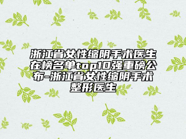 浙江省女性縮陰手術(shù)醫(yī)生在榜名單top10強(qiáng)重磅公布-浙江省女性縮陰手術(shù)整形醫(yī)生