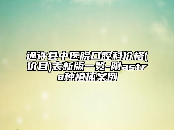 通許縣中醫(yī)院口腔科價(jià)格(價(jià)目)表新版一覽-附astra種植體案例