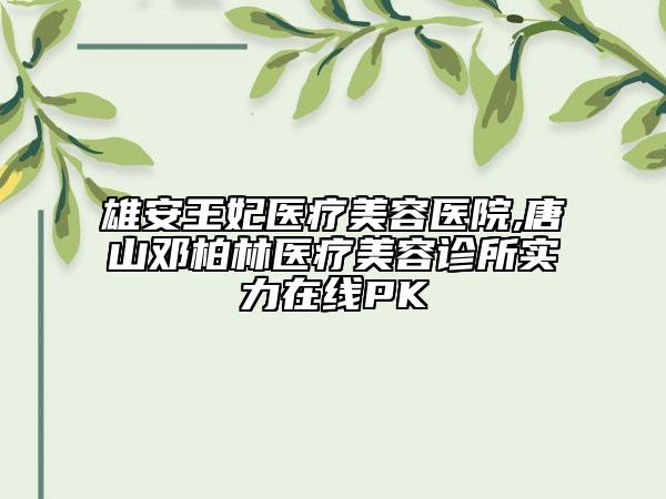 雄安王妃醫(yī)療美容醫(yī)院,唐山鄧柏林醫(yī)療美容診所實力在線PK