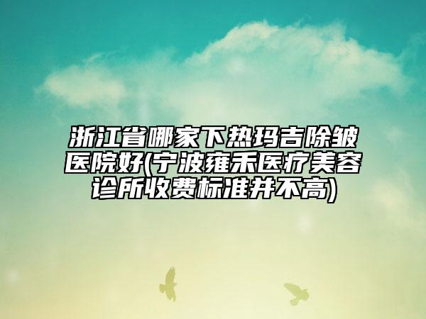 浙江省哪家下熱瑪吉除皺醫(yī)院好(寧波雍禾醫(yī)療美容診所收費(fèi)標(biāo)準(zhǔn)并不高)
