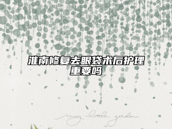 淮南修復(fù)去眼袋術(shù)后護(hù)理重要嗎