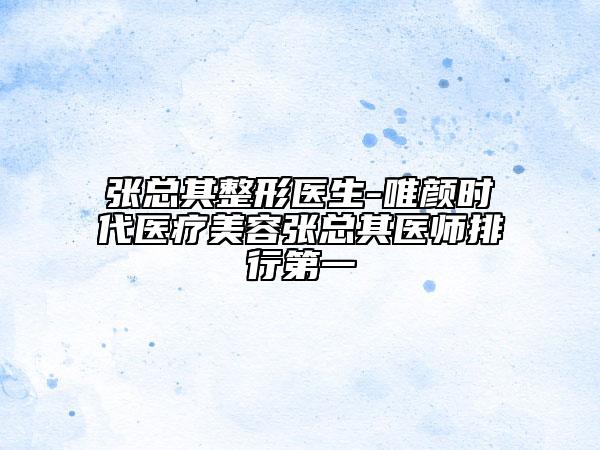 張總其整形醫(yī)生-唯顏時(shí)代醫(yī)療美容張總其醫(yī)師排行第一