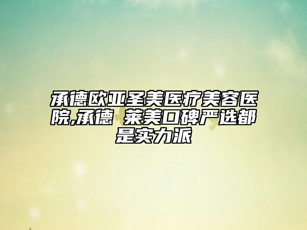 承德歐亞圣美醫(yī)療美容醫(yī)院,承德玥萊美口碑嚴(yán)選都是實(shí)力派
