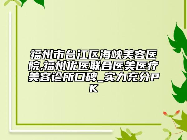 福州市臺江區(qū)海峽美容醫(yī)院,福州優(yōu)醫(yī)聯(lián)合醫(yī)美醫(yī)療美容診所口碑_實(shí)力充分PK