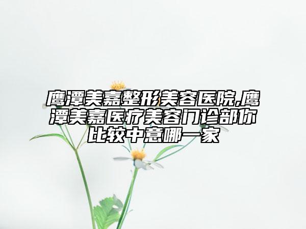 鷹潭美嘉整形美容醫(yī)院,鷹潭美嘉醫(yī)療美容門診部你比較中意哪一家