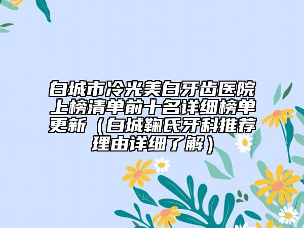 白城市冷光美白牙齒醫(yī)院上榜清單前十名詳細(xì)榜單更新（白城鞠氏牙科推薦理由詳細(xì)了解）
