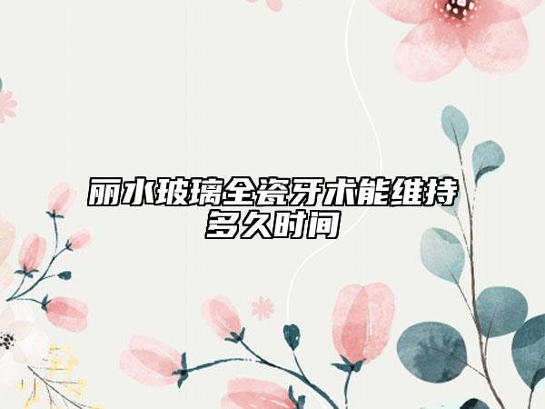 麗水玻璃全瓷牙術(shù)能維持多久時(shí)間