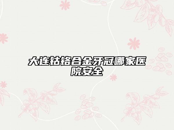 大連鈷鉻合金牙冠哪家醫(yī)院安全