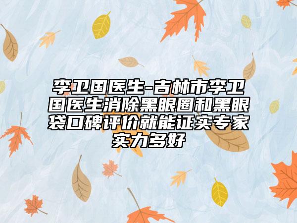 李衛(wèi)國醫(yī)生-吉林市李衛(wèi)國醫(yī)生消除黑眼圈和黑眼袋口碑評(píng)價(jià)就能證實(shí)專家實(shí)力多好