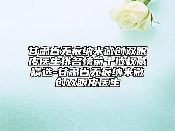 甘肅省無痕納米微創(chuàng)雙眼皮醫(yī)生排名榜前十位權(quán)威精選-甘肅省無痕納米微創(chuàng)雙眼皮醫(yī)生