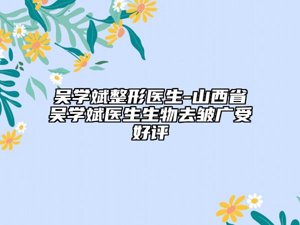 吳學(xué)斌整形醫(yī)生-山西省吳學(xué)斌醫(yī)生生物去皺廣受好評(píng)