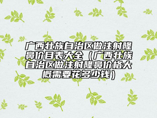 廣西壯族自治區(qū)做注射隆鼻價目表大全（廣西壯族自治區(qū)做注射隆鼻價格大概需要花多少錢）