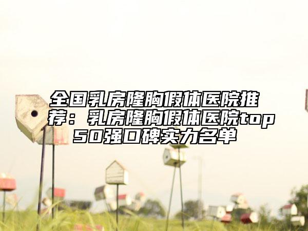 全國乳房隆胸假體醫(yī)院推薦：乳房隆胸假體醫(yī)院top50強(qiáng)口碑實(shí)力名單