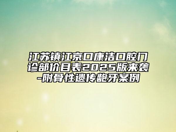 江蘇鎮(zhèn)江京口康潔口腔門診部價(jià)目表2025版來襲-附骨性遺傳齙牙案例