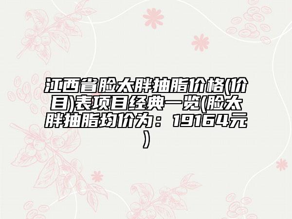 江西省臉太胖抽脂價格(價目)表項目經典一覽(臉太胖抽脂均價為：19164元)