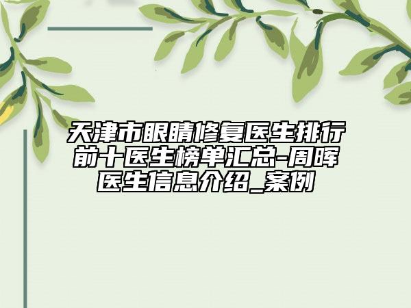 天津市眼睛修復(fù)醫(yī)生排行前十醫(yī)生榜單匯總-周暉醫(yī)生信息介紹_案例