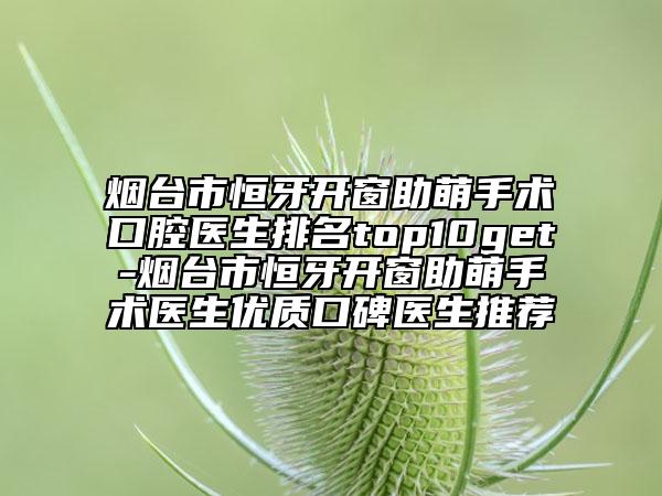 煙臺市恒牙開窗助萌手術(shù)口腔醫(yī)生排名top10get-煙臺市恒牙開窗助萌手術(shù)醫(yī)生優(yōu)質(zhì)口碑醫(yī)生推薦