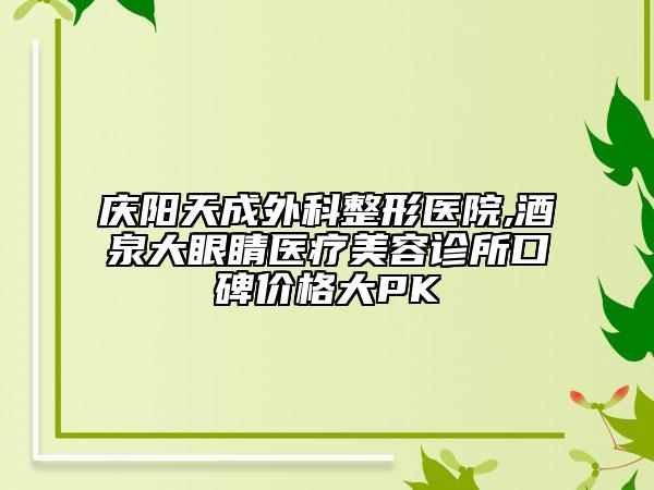 慶陽天成外科整形醫(yī)院,酒泉大眼睛醫(yī)療美容診所口碑價(jià)格大PK