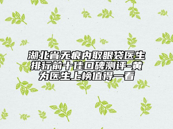 湖北省無(wú)痕內(nèi)取眼袋醫(yī)生排行前十佳口碑測(cè)評(píng)-黃為醫(yī)生上榜值得一看