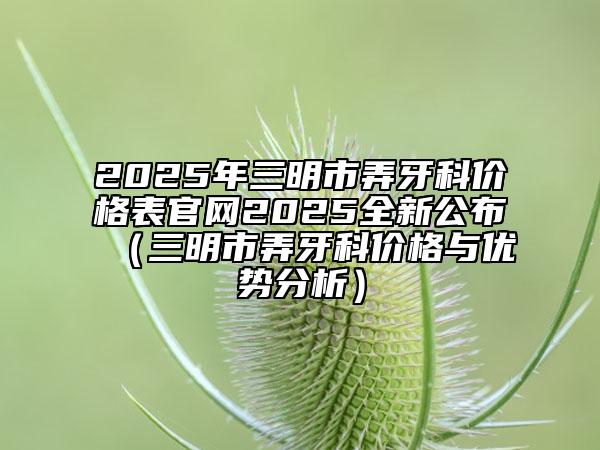 2025年三明市弄牙科價格表官網(wǎng)2025全新公布（三明市弄牙科價格與優(yōu)勢分析）