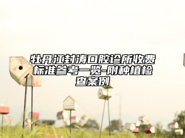 牡丹江封濤口腔診所收費標(biāo)準(zhǔn)參考一覽-附種植檢查案例