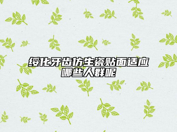 綏化牙齒仿生瓷貼面適應哪些人群呢