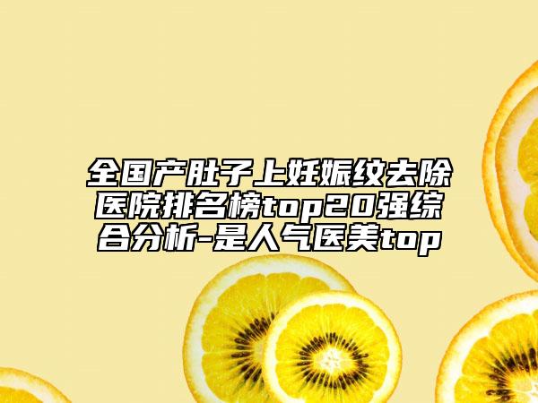 全國產(chǎn)肚子上妊娠紋去除醫(yī)院排名榜top20強綜合分析-是人氣醫(yī)美top