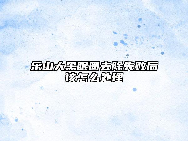 樂山大黑眼圈去除失敗后該怎么處理