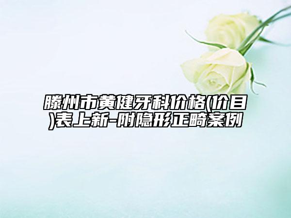 滕州市黃健牙科價格(價目)表上新-附隱形正畸案例