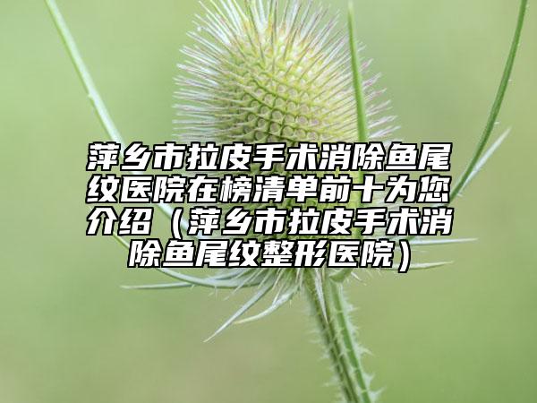 萍鄉(xiāng)市拉皮手術消除魚尾紋醫(yī)院在榜清單前十為您介紹（萍鄉(xiāng)市拉皮手術消除魚尾紋整形醫(yī)院）