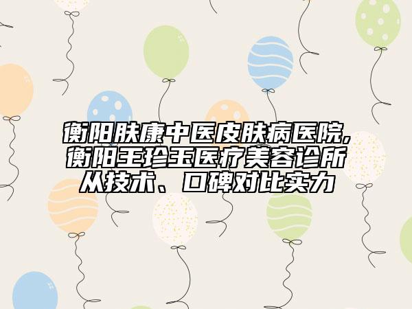 衡陽(yáng)膚康中醫(yī)皮膚病醫(yī)院,衡陽(yáng)王珍玉醫(yī)療美容診所從技術(shù)、口碑對(duì)比實(shí)力