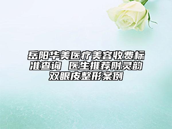 岳陽(yáng)華美醫(yī)療美容收費(fèi)標(biāo)準(zhǔn)查詢 醫(yī)生推薦附靈韻雙眼皮整形案例
