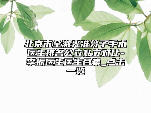 北京市全激光準分子手術(shù)醫(yī)生排名公立私立對比-李振醫(yī)生醫(yī)生合集_點擊一覽