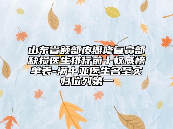 山東省額部皮瓣修復(fù)鼻部缺損醫(yī)生排行前十權(quán)威榜單表-滿中亞醫(yī)生名至實歸位列第一