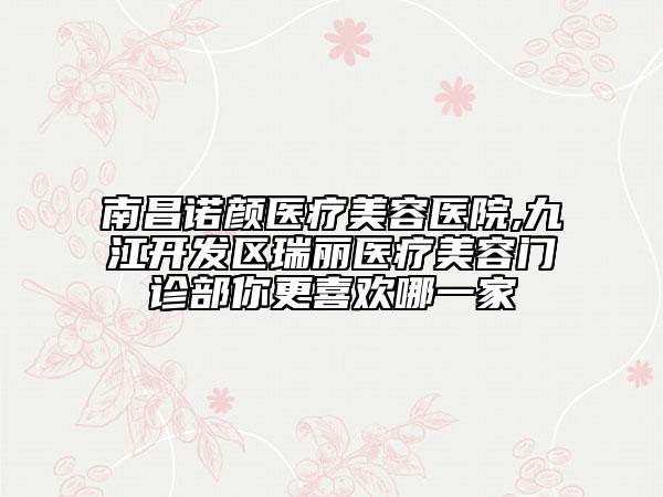 南昌諾顏醫(yī)療美容醫(yī)院,九江開發(fā)區(qū)瑞麗醫(yī)療美容門診部你更喜歡哪一家