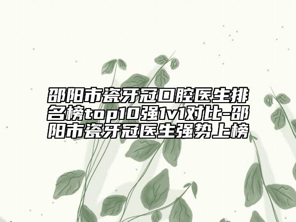 邵陽(yáng)市瓷牙冠口腔醫(yī)生排名榜top10強(qiáng)1v1對(duì)比-邵陽(yáng)市瓷牙冠醫(yī)生強(qiáng)勢(shì)上榜