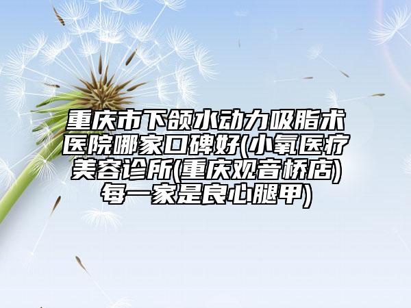重慶市下頜水動(dòng)力吸脂術(shù)醫(yī)院哪家口碑好(小氧醫(yī)療美容診所(重慶觀音橋店)每一家是良心腿甲)