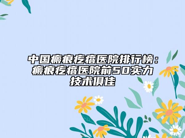 中國瘢痕疙瘩醫(yī)院排行榜：瘢痕疙瘩醫(yī)院前50實(shí)力技術(shù)俱佳