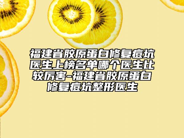 福建省膠原蛋白修復(fù)痘坑醫(yī)生上榜名單哪個醫(yī)生比較厲害-福建省膠原蛋白修復(fù)痘坑整形醫(yī)生