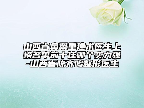 山西省鼻翼重建術(shù)醫(yī)生上榜名單前十佳哪個(gè)實(shí)力強(qiáng)-山西省陳齊鳴整形醫(yī)生